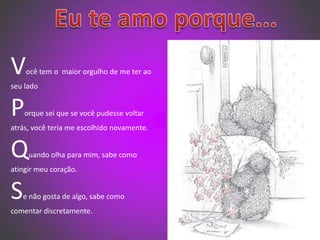   Eu te amo porque...Você tem o  maior orgulho de me ter ao seu ladoPorque sei que se você pudesse voltar atrás, você teria me escolhido novamente.Quando olha para mim, sabe como atingir meu coração.Se não gosta de algo, sabe como comentar discretamente.