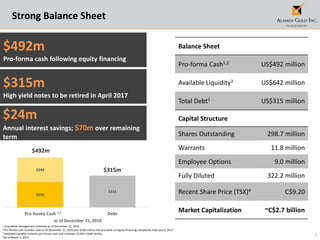 7
Strong Balance Sheet
1 Unaudited management estimate as of December 31, 2016
2 Pro-forma cash includes cash as of December 31, 2016 plus $240 million net proceeds of equity financing completed February 9, 2017
3 Available liquidity includes pro-forma cash and undrawn $150m credit facility
4As of March 2, 2017
Balance Sheet
Pro-forma Cash1,2 US$492 million
Available Liquidity3 US$642 million
Total Debt1 US$315 million
Capital Structure
Shares Outstanding 298.7 million
Warrants 11.8 million
Employee Options 9.0 million
Fully Diluted 322.2 million
Recent Share Price (TSX)4 C$9.20
Market Capitalization ~C$2.7 billion
2
$492m
Pro-forma cash following equity financing
$24m
Annual interest savings; $70m over remaining
term
$252
$315
$240
Pro-forma Cash Debt
as of December 31, 2016
$315m
High yield notes to be retired in April 2017
$492m
$315m
1,2
 