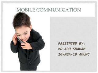 MOBILE COMMUNICATION




            PRESENTED BY:
            MD ABU SHAHAM
            10-MBA-18 AMUMC
 