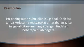 Kesimpulan
Isu peningkatan suhu ialah isu global. Oleh itu,
tanpa kerjasama masyarakat antarabangsa, isu
ini gagal ditangani hanya dengan tindakan
beberapa buah negara.
 