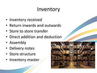 Inventory
•   Inventory received
•   Return inwards and outwards
•   Store to store transfer
•   Direct addition and deduction
•   Assembly
•   Delivery notes
•   Store structure
•   Inventory master
 