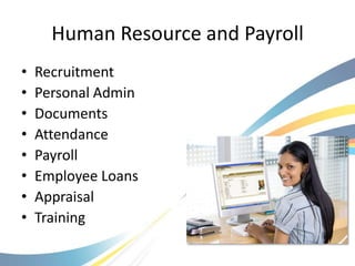 Human Resource and Payroll
•   Recruitment
•   Personal Admin
•   Documents
•   Attendance
•   Payroll
•   Employee Loans
•   Appraisal
•   Training
 