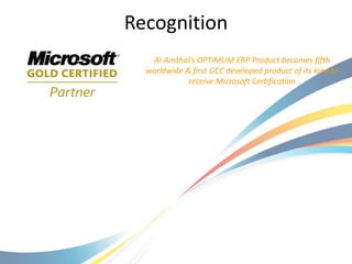 Recognition
   Al-Amthal’s OPTIMUM ERP Product becomes fifth
  worldwide & first GCC developed product of its kind to
             receive Microsoft Certification
 