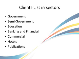 Clients List in sectors
•   Government
•   Semi-Government
•   Education
•   Banking and Financial
•   Commercial
•   Hotels
•   Publications
 