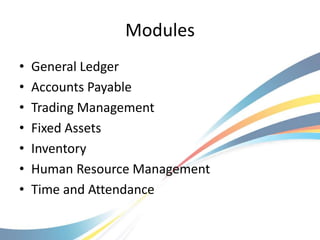 Modules
•   General Ledger
•   Accounts Payable
•   Trading Management
•   Fixed Assets
•   Inventory
•   Human Resource Management
•   Time and Attendance
 