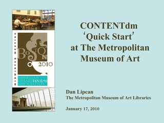 CONTENTdm  ‘Quick Start’  at The Metropolitan Museum of Art Dan Lipcan The Metropolitan Museum of Art Libraries January 17, 2010 