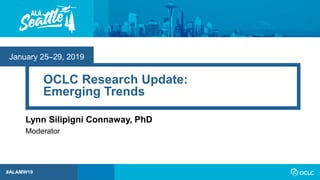 January 25–29, 2019
#ALAMW19
OCLC Research Update:
Emerging Trends
Lynn Silipigni Connaway, PhD
Moderator
 
