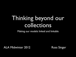 Thinking beyond our
         collections
         Making our models linked and linkable




ALA Midwinter 2012                     Ross Singer
 