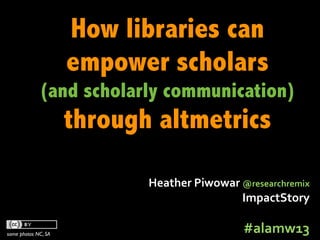How libraries can
                     empower scholars
             (and scholarly communication)
                     through altmetrics

                            Heather	
  Piwowar	
  @researchremix	
  
                                                  ImpactStory	
  

some photos NC, SA
                                                   #alamw13	
  
 