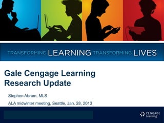 Gale Cengage Learning
Research Update
Stephen Abram, MLS
ALA midwinter meeting, Seattle, Jan. 28, 2013
 