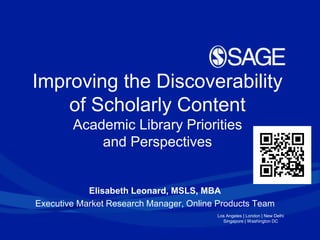Los Angeles | London | New Delhi
Singapore | Washington DC
Improving the Discoverability
of Scholarly Content
Academic Library Priorities
and Perspectives
Elisabeth Leonard, MSLS, MBA
Executive Market Research Manager, Online Products Team
 