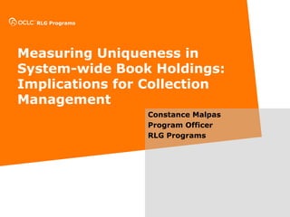 RLG Programs
Measuring Uniqueness in
System-wide Book Holdings:
Implications for Collection
Management
Constance Malpas
Program Officer
RLG Programs
 