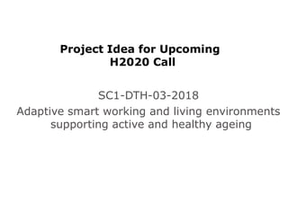 Project Idea for Upcoming
H2020 Call
SC1-DTH-03-2018
Adaptive smart working and living environments
supporting active and healthy ageing
 