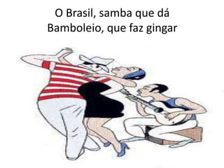O Brasil, samba que dá
Bamboleio, que faz gingar

 