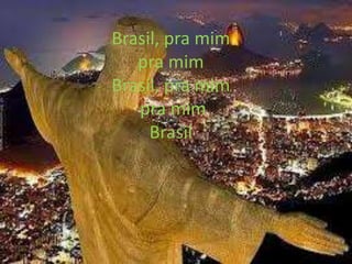 Brasil, pra mim
pra mim
Brasil, pra mim
pra mim
Brasil

 
