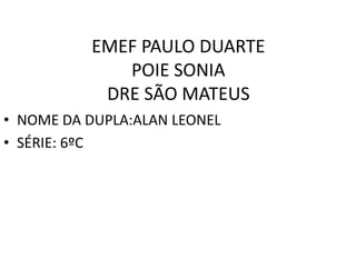 EMEF PAULO DUARTE
POIE SONIA
DRE SÃO MATEUS
• NOME DA DUPLA:ALAN LEONEL
• SÉRIE: 6ºC

 