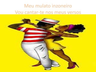 Meu mulato inzoneiro
Vou cantar-te nos meus versos

 