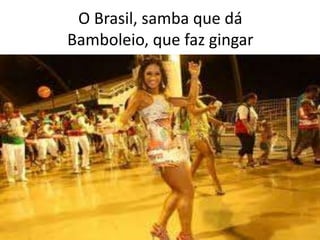 O Brasil, samba que dá
Bamboleio, que faz gingar

 