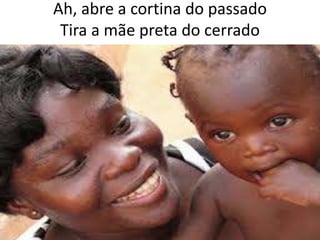 Ah, abre a cortina do passado
Tira a mãe preta do cerrado

 