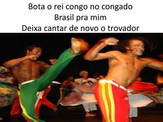 Bota o rei congo no congado
Brasil pra mim
Deixa cantar de novo o trovador

 