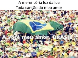 A merencória luz da lua
Toda canção do meu amor

 