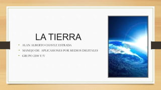 LA TIERRA
• ALAN ALBERTO CHAVEZ ESTRADA
• MANEJO DE APLICASIONES POR MEDIOS DIGITALES
• GRUPO 2208 T/V
 