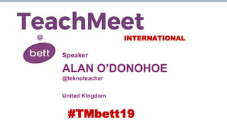 INTERNATIONAL
Speaker
ALAN O’DONOHOE
@teknoteacher
United Kingdom
#TMbett19
 