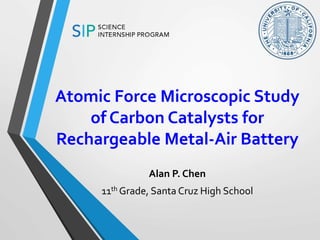 Atomic Force Microscopic Study
of Carbon Catalysts for
Rechargeable Metal-Air Battery
Alan P. Chen
11th Grade, Santa Cruz High School
 