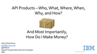 © 2021 IBM Corporation
API Products –Who, What,Where,When,
Why, and How?
AlanGlickenhouse
glick@us.ibm.com
@ARGlick
DigitalTransformation Business Strategist
IBM
And Most Importantly,
How Do I Make Money?
 
