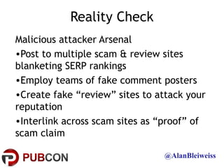 Reality Check
Malicious attacker Arsenal
•Post to multiple scam & review sites
blanketing SERP rankings
•Employ teams of f...