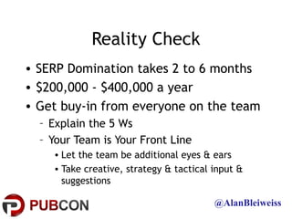 Reality Check
• SERP Domination takes 2 to 6 months
• $200,000 - $400,000 a year
• Get buy-in from everyone on the team
  ...