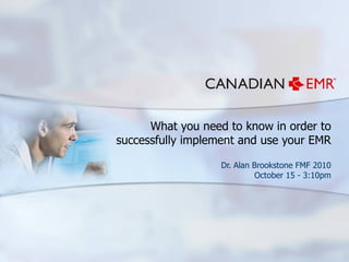 What you need to know in order to successfully implement and use your EMR Dr. Alan Brookstone FMF 2010 October 15 - 3:10pm 