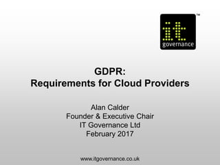 GDPR:
Requirements for Cloud Providers
Alan Calder
Founder & Executive Chair
IT Governance Ltd
February 2017
www.itgovernance.co.uk
 