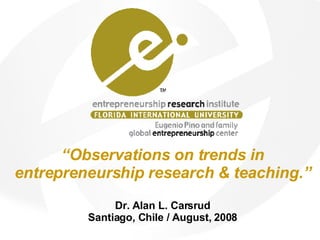 “ Observations on trends in entrepreneurship research & teaching.” Dr. Alan L. Carsrud Santiago, Chile / August, 2008 