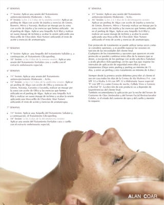 4ª SEMANA
! 7ª Sesión: Tratamiento
antienvejecimiento Hialuronic - Activ
! 8ª Sesión: (a los 2 ó 3 días de la séptima sesión):
peeling de Algas aceite de Jojoba esencias de Limón,
Romero, Mirra y Naranja
aceite de Jojoba
Ampolla Acti Blat
Mascarilla de Chocolate Alan Nature
5ª SEMANA
! 9ª Sesión: Ampolla del tratamiento Salialán
Tratamiento Glicopeeling
! 10ª Sesión: (a los 4 días de la novena sesión):
Tratamiento Fortialán cara y cuello
extracto embrionario especial
6ª SEMANA
! 11ª Sesión: Tratamiento
antienvejecimiento Hialuronic - Activ
! 12ª Sesión: (a los 2 ó 3 días de la undécima sesión):
peeling de Algas aceite de Oliva esencias de
Limón, Naranja, Geranio y Lavanda
aceite de Oliva
Ampolla Acti
Blat
Mascarilla de Chocolate Alan Nature
7ª SEMANA
! 13ª Sesión: Ampolla del Tratamiento Salialán
Tratamiento Glicopeeling
! 14ª Sesión: (a los 4 días de la decimotercera sesión):
Tratamiento Fortialán cara y cuello
extracto embrionario especial
Aplicar una sesión del
.
Aplicar un
con y
. Realizar un masaje por la zona
con y las esencias que hemos utilizado en
el peeling de Algas. Aplicar una y realizar
un suave masaje de tecleteo y acabar la sesión aplicando una
utilizando el resto de
aceite y esencias de aromaterapia.
Aplicar una y, a
continuación, el .
Aplicar una
sesión del con el
.
Aplicar una sesión del
.
Aplicar
un con y
, realizar un masaje por
la zona con y las esencias que hemos
utilizado en el peeling de Algas. Aplicar una
y realizar un suave masaje de tecleteo y acabar la sesión
aplicando una
utilizando el resto de aceite y esencias de aromaterapia.
Aplicar una y,
a continuación, el .
Aplicar una sesión del
con el .
8ª SEMANA
! 15ª Sesión: Tratamiento
antienvejecimiento Hialuronic - Activ
! 16ª Sesión: (a los 2 ó 3 días de la decimoquinta sesión):
peeling de Algas aceite de Jojoba esencias
de Limón, Romero, Mirra y Naranja
aceite de Jojoba
Ampolla Acti Blat
Mascarilla de Chocolate Alan Nature
Crema de día Hydroxy F-6 con
SPF 12 Hydra S-10 con SPF 12 Hidratante Suave especial
"E" con SPF 4 Crema de noche, Cellula Vires Génesis
Revital "A"
Serum de
Contorno de Ojos Aminoalán Serum Facial Restructurador
Celular
Aplicar una sesión del
.
Aplicar un con y
realizar un masaje por la
zona con y las esencias que hemos utilizado
en el peeling de Algas. Aplicar una y
realizar un suave masaje de tecleteo y acabar la sesión
aplicando una
utilizando el resto de aceite y esencias de aromaterapia.
Este protocolo de tratamiento se puede utilizar tantas veces como
se considere oportuno, y es posible espaciar las sesiones en
función de las necesidades del cliente final.
Cualquiera de los tratamientos y opciones que aparecen en este
protocolo se pueden combinar entre ellas de la manera que se
desee, a excepción de los peelings con ácido salicílico (Salialan)
y ácido glicólico (Glicopeeling), en los que hay que respetar los
intervalos de aplicación de seguridad entre ellos y otros
tratamientos.(Dejar entre peeling y peeling un mínimo de 15
días, y entre un peeling y otro tratamiento un mínimo de 4 días.)
Siempre desde la primera sesión debemos prescribir al cliente el
uso en casa todos los días de la
o o
y como o
o . La elección de este producto va a depender de
laspreferencias del cliente final.
También recomendamos la aplicación por la noche del
y del
, si el estado del contorno de ojos y del cuello y mentón
lo requiere.
23
 