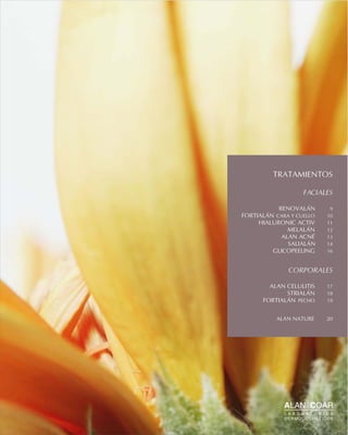 TRATAMIENTOS
FACIALES
RENOVALÁN 9
FORTIALÁN CARA Y CUELLO 10
HIALURONIC ACTIV 11
MELALÁN 12
ALAN ACNÉ 13
SALIALÁN 14
GLICOPEELING 16
CORPORALES
ALAN CELULITIS 17
STRIALÁN 18
FORTIALÁN PECHO 19
ALAN NATURE 20
 