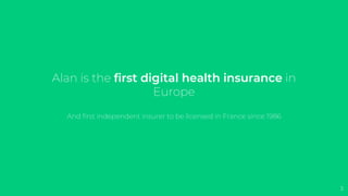 Alan is the first digital health insurance in
Europe
And first independent insurer to be licensed in France since 1986
3
 