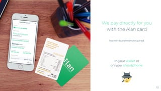 We pay directly for you
with the Alan card
No reimbursement required.
In your wallet or
on your smartphone.
10
 