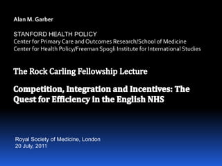 Alan M. Garber

STANFORD HEALTH POLICY
Center for Primary Care and Outcomes Research/School of Medicine
Center for Health Policy/Freeman Spogli Institute for International Studies




Royal Society of Medicine, London
20 July, 2011
 