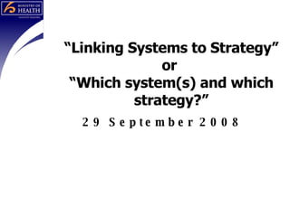 “ Linking Systems to Strategy” or  “Which system(s) and which strategy?” 29 September 2008 