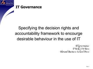 IT Governance Specifying the decision rights and accountability framework to encourge desirable behaviour in the use of IT IT Governance P Weill, J W Ross Harvard Business School Press Slide  