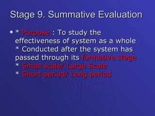 Stage 9. Summative Evaluation  *  Purpose  : To study the effectiveness of system as a whole * Conducted after the system has passed through its  formative stage *  Small scale/ Large Scale *  Short period/ Long period   
