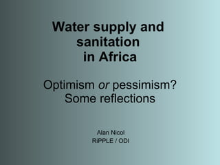 Water supply and  sanitation  in Africa Optimism  or  pessimism? Some reflections Alan Nicol RiPPLE / ODI 