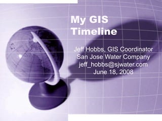 My GIS Timeline Jeff Hobbs, GIS Coordinator San Jose Water Company [email_address] June 18, 2008 