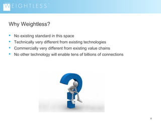 Why Weightless?
 No existing standard in this space
 Technically very different from existing technologies
 Commercially very different from existing value chains
 No other technology will enable tens of billions of connections

8
9

 