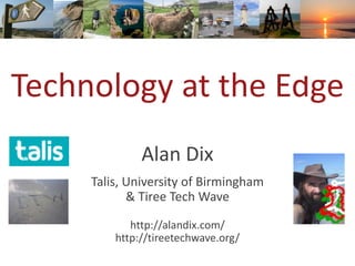 Technology at the Edge
Alan Dix
Talis, University of Birmingham
& Tiree Tech Wave
http://alandix.com/
http://tireetechwave.org/
 