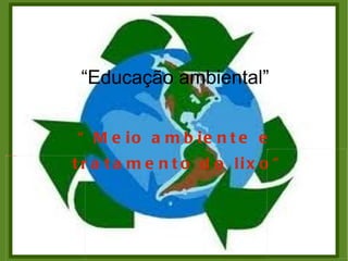 “Educação ambiental”


                                   “ M e io a m b ie n t e e    file:///media/ALANA/cuidando.gif




                                   t r a t a m e n t o d o lix o ”
file:///media/ALANA/cuidando.gif
 