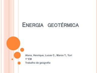 ENERGIA GEOTÉRMICA
Alana, Henrique, Lucas C., Marco T., Yuri
1º EM
Trabalho de geografia
 