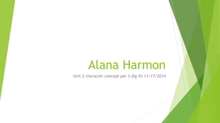 Alana Harmon 
Unit 2 character concept per 3 dig illi 11/17/2014 
 