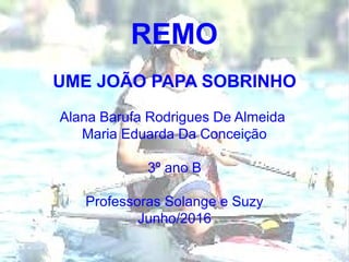 REMO
UME JOÃO PAPA SOBRINHO
Alana Barufa Rodrigues De Almeida
Maria Eduarda Da Conceição
3º ano B
Professoras Solange e Suzy
Junho/2016
 